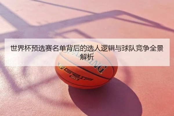 世界杯预选赛名单背后的选人逻辑与球队竞争全景解析