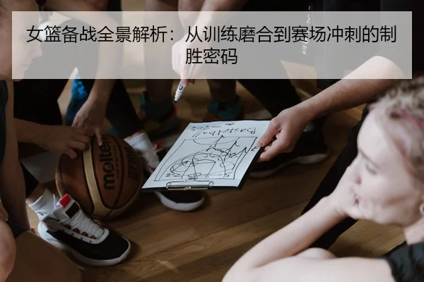 女篮备战全景解析：从训练磨合到赛场冲刺的制胜密码