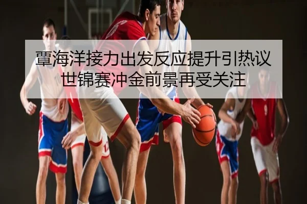 覃海洋接力出发反应提升引热议 世锦赛冲金前景再受关注