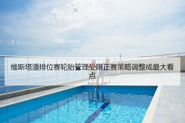 维斯塔潘排位赛轮胎管理受限正赛策略调整成最大看点