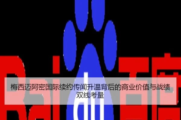 梅西迈阿密国际续约传闻升温背后的商业价值与战绩双线考量