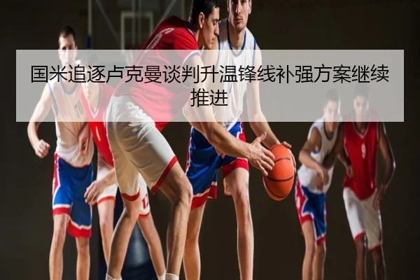 国米追逐卢克曼谈判升温锋线补强方案继续推进