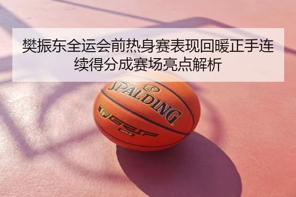樊振东全运会前热身赛表现回暖正手连续得分成赛场亮点解析