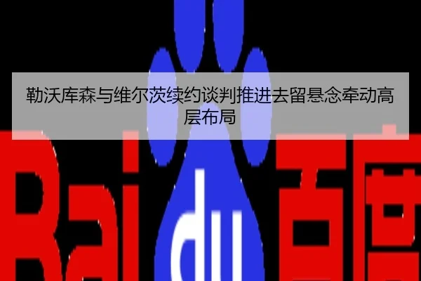 勒沃库森与维尔茨续约谈判推进去留悬念牵动高层布局