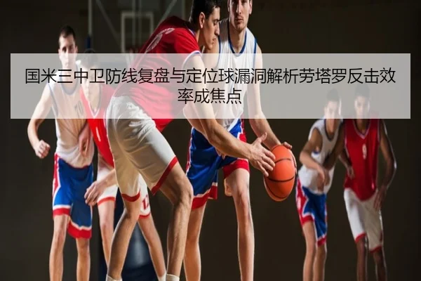 国米三中卫防线复盘与定位球漏洞解析劳塔罗反击效率成焦点