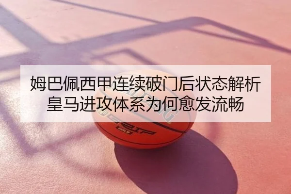姆巴佩西甲连续破门后状态解析 皇马进攻体系为何愈发流畅