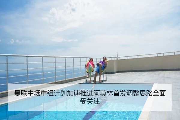 曼联中场重组计划加速推进阿莫林首发调整思路全面受关注