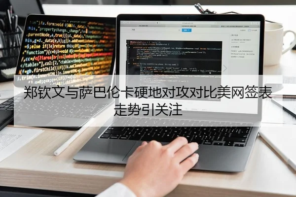 郑钦文与萨巴伦卡硬地对攻对比美网签表走势引关注