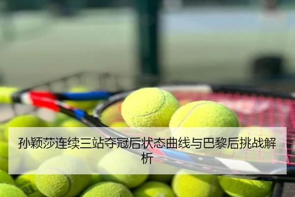 孙颖莎连续三站夺冠后状态曲线与巴黎后挑战解析
