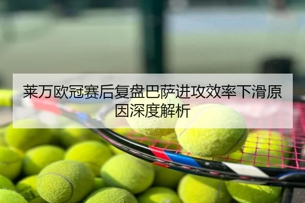 莱万欧冠赛后复盘巴萨进攻效率下滑原因深度解析